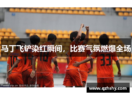 马丁飞铲染红瞬间，比赛气氛燃爆全场