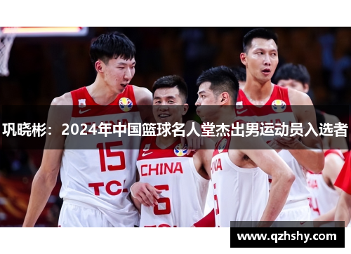 巩晓彬：2024年中国篮球名人堂杰出男运动员入选者