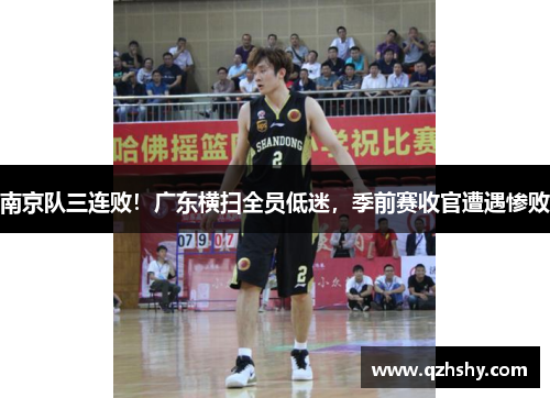南京队三连败！广东横扫全员低迷，季前赛收官遭遇惨败
