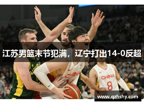 江苏男篮末节犯满，辽宁打出14-0反超